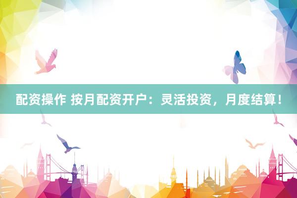 配资操作 按月配资开户：灵活投资，月度结算！