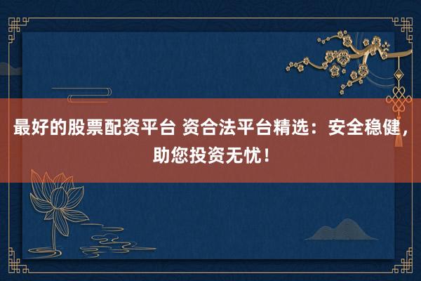 最好的股票配资平台 资合法平台精选：安全稳健，助您投资无忧！