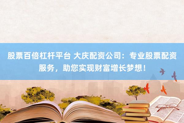 股票百倍杠杆平台 大庆配资公司：专业股票配资服务，助您实现财富增长梦想！