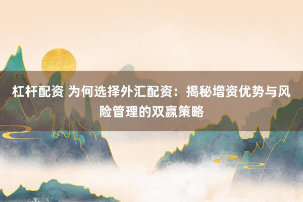 杠杆配资 为何选择外汇配资：揭秘增资优势与风险管理的双赢策略