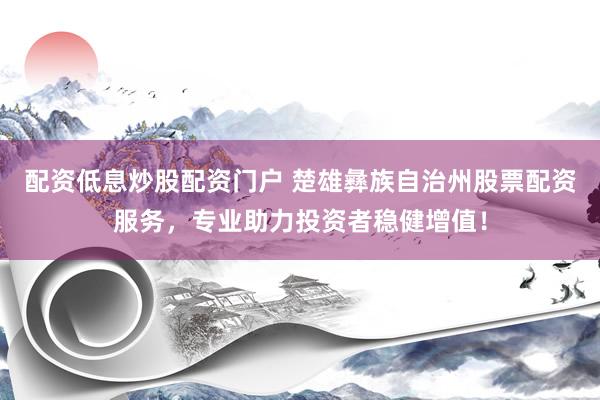 配资低息炒股配资门户 楚雄彝族自治州股票配资服务，专业助力投资者稳健增值！