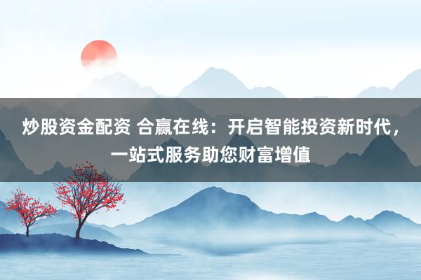炒股资金配资 合赢在线：开启智能投资新时代，一站式服务助您财富增值