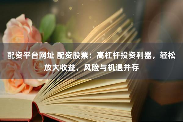 配资平台网址 配资股票：高杠杆投资利器，轻松放大收益，风险与机遇并存