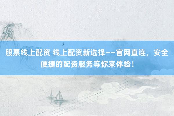 股票线上配资 线上配资新选择——官网直连，安全便捷的配资服务等你来体验！