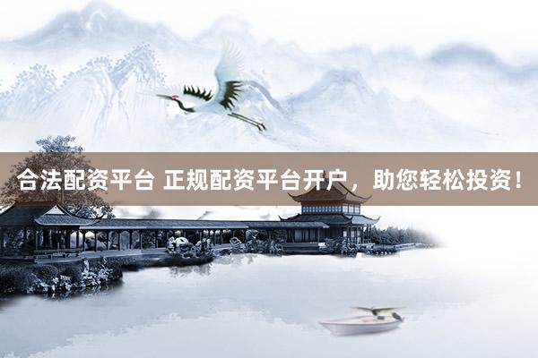合法配资平台 正规配资平台开户，助您轻松投资！