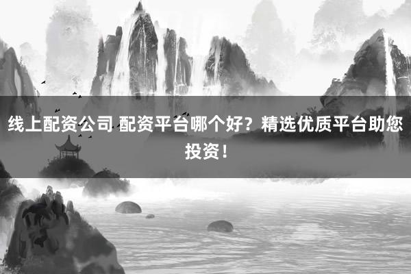 线上配资公司 配资平台哪个好？精选优质平台助您投资！