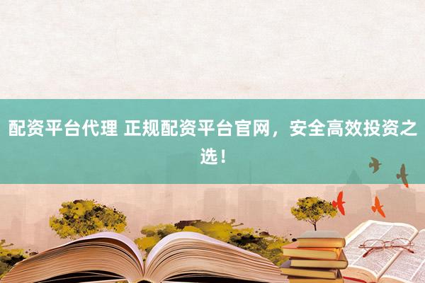配资平台代理 正规配资平台官网，安全高效投资之选！