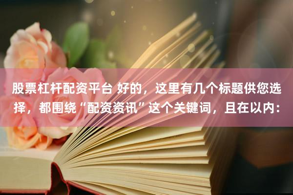股票杠杆配资平台 好的，这里有几个标题供您选择，都围绕“配资资讯”这个关键词，且在以内：