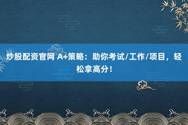 炒股配资官网 A+策略：助你考试/工作/项目，轻松拿高分！