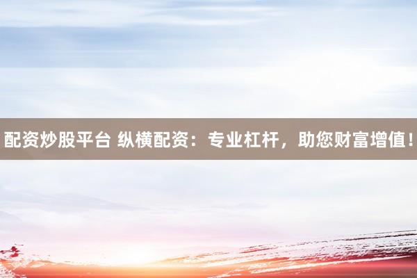 配资炒股平台 纵横配资：专业杠杆，助您财富增值！