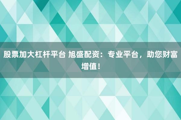 股票加大杠杆平台 旭盛配资：专业平台，助您财富增值！
