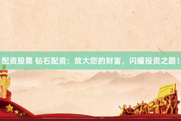 配资股票 钻石配资：放大您的财富，闪耀投资之路！