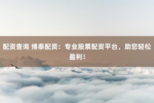 配资查询 博泰配资：专业股票配资平台，助您轻松盈利！