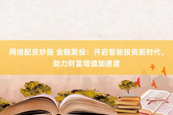 网络配资炒股 金融聚投：开启智能投资新时代，助力财富增值加速度
