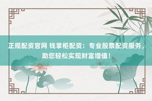 正规配资官网 钱掌柜配资：专业股票配资服务，助您轻松实现财富增值！