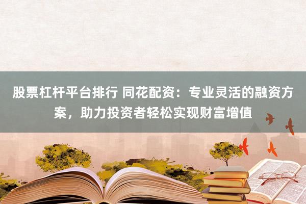 股票杠杆平台排行 同花配资：专业灵活的融资方案，助力投资者轻松实现财富增值