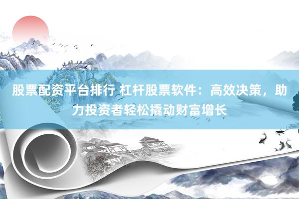 股票配资平台排行 杠杆股票软件：高效决策，助力投资者轻松撬动财富增长