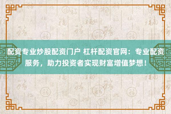 配资专业炒股配资门户 杠杆配资官网：专业配资服务，助力投资者实现财富增值梦想！