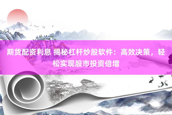 期货配资利息 揭秘杠杆炒股软件：高效决策，轻松实现股市投资倍增