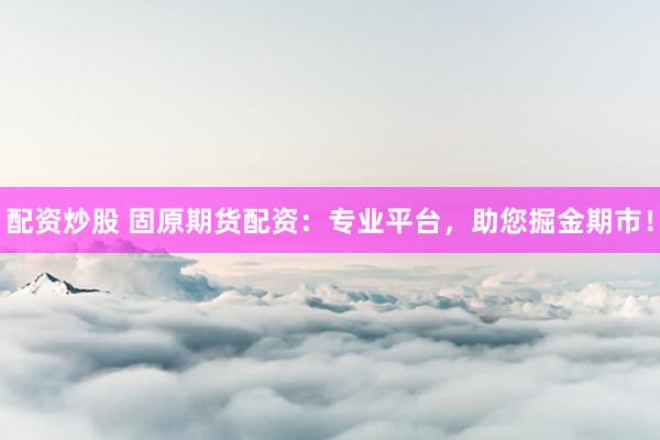 配资炒股 固原期货配资：专业平台，助您掘金期市！