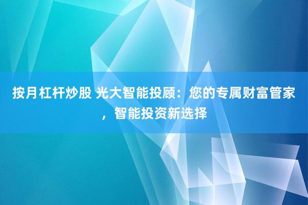 按月杠杆炒股 光大智能投顾：您的专属财富管家，智能投资新选择