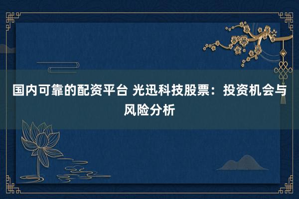 国内可靠的配资平台 光迅科技股票：投资机会与风险分析