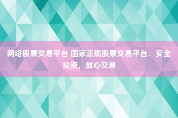 网络股票交易平台 国家正规股票交易平台：安全投资，放心交易