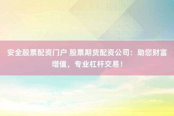 安全股票配资门户 股票期货配资公司：助您财富增值，专业杠杆交易！