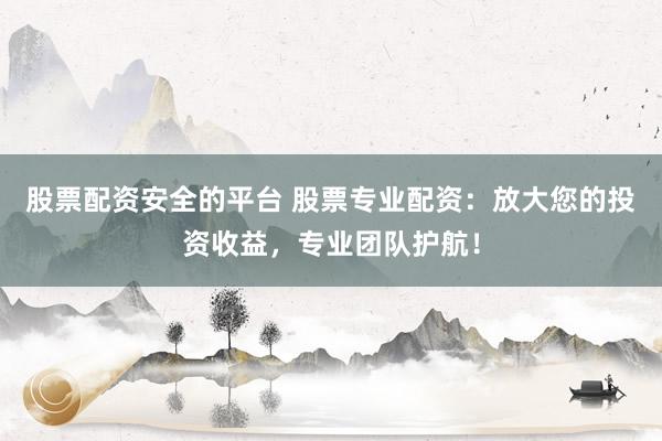 股票配资安全的平台 股票专业配资：放大您的投资收益，专业团队护航！