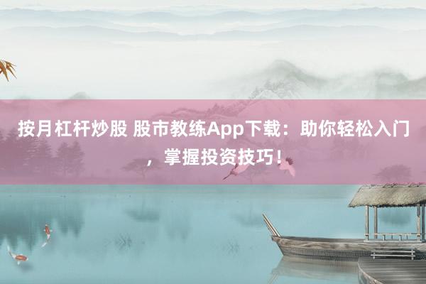 按月杠杆炒股 股市教练App下载：助你轻松入门，掌握投资技巧！