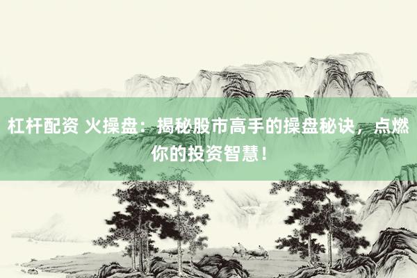 杠杆配资 火操盘：揭秘股市高手的操盘秘诀，点燃你的投资智慧！