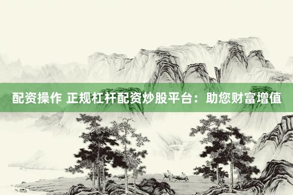 配资操作 正规杠杆配资炒股平台：助您财富增值