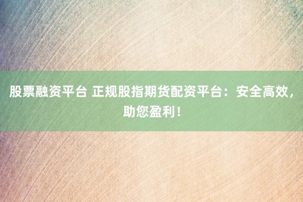 股票融资平台 正规股指期货配资平台：安全高效，助您盈利！