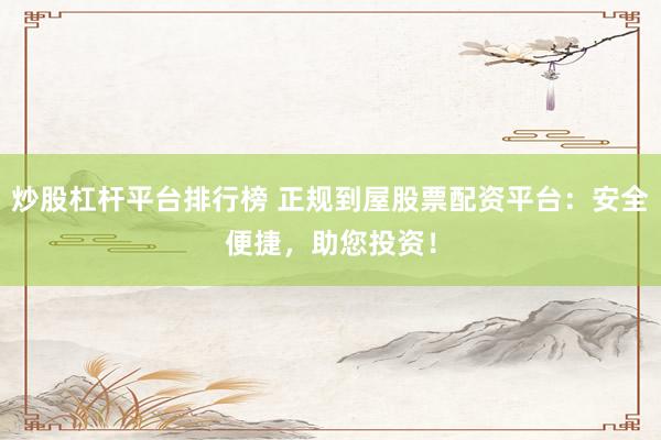 炒股杠杆平台排行榜 正规到屋股票配资平台：安全便捷，助您投资！