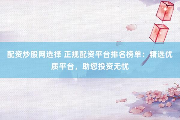 配资炒股网选择 正规配资平台排名榜单：精选优质平台，助您投资无忧
