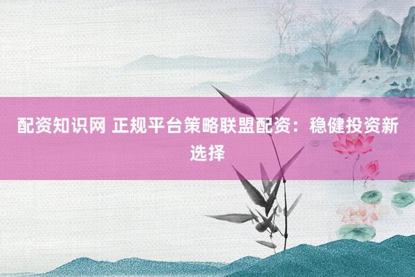 配资知识网 正规平台策略联盟配资：稳健投资新选择