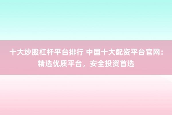 十大炒股杠杆平台排行 中国十大配资平台官网：精选优质平台，安全投资首选