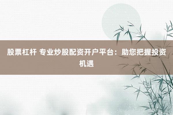 股票杠杆 专业炒股配资开户平台：助您把握投资机遇