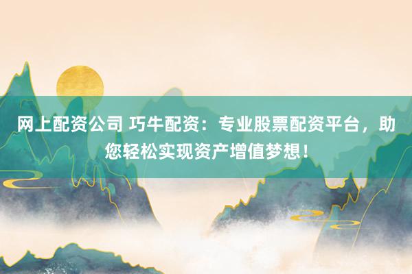 网上配资公司 巧牛配资：专业股票配资平台，助您轻松实现资产增值梦想！
