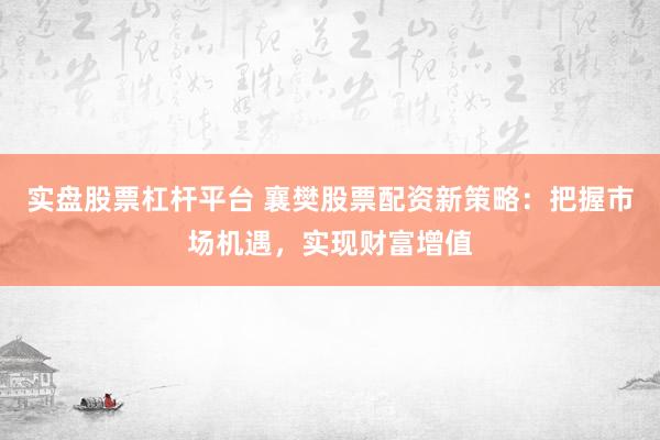 实盘股票杠杆平台 襄樊股票配资新策略：把握市场机遇，实现财富增值