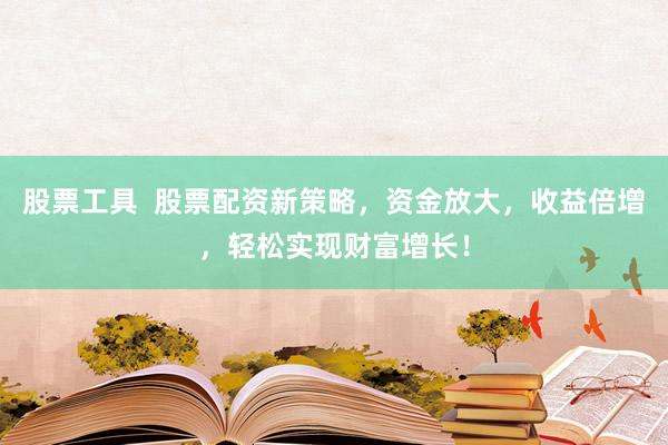 股票工具  股票配资新策略，资金放大，收益倍增，轻松实现财富增长！