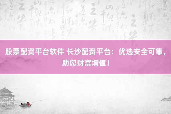 股票配资平台软件 长沙配资平台：优选安全可靠，助您财富增值！