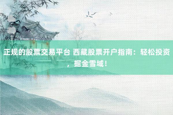 正规的股票交易平台 西藏股票开户指南：轻松投资，掘金雪域！