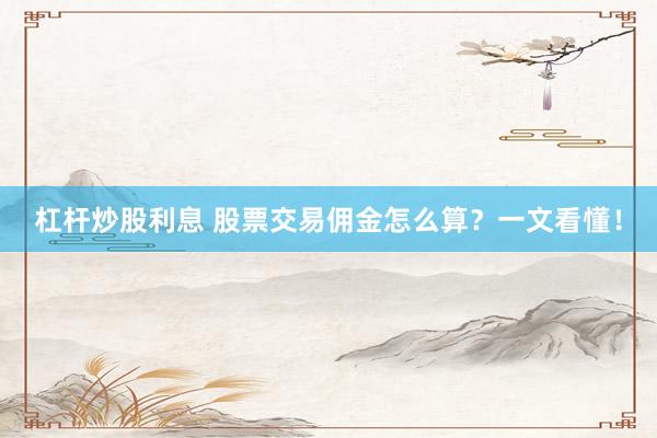 杠杆炒股利息 股票交易佣金怎么算？一文看懂！