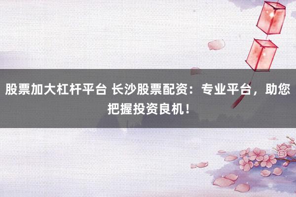 股票加大杠杆平台 长沙股票配资：专业平台，助您把握投资良机！