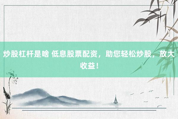炒股杠杆是啥 低息股票配资，助您轻松炒股，放大收益！