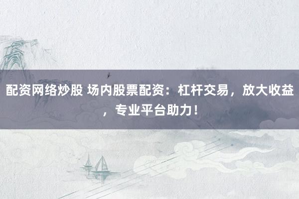 配资网络炒股 场内股票配资：杠杆交易，放大收益，专业平台助力！
