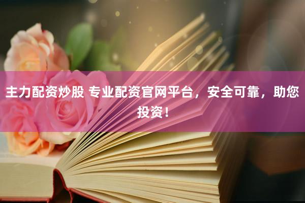 主力配资炒股 专业配资官网平台，安全可靠，助您投资！