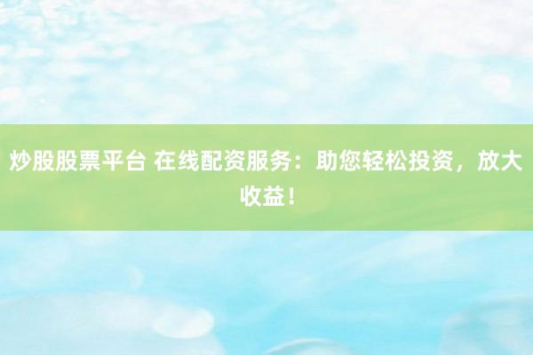 炒股股票平台 在线配资服务：助您轻松投资，放大收益！