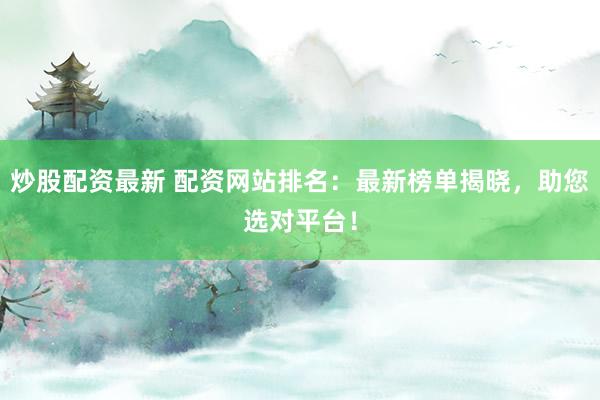 炒股配资最新 配资网站排名：最新榜单揭晓，助您选对平台！